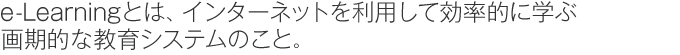 e-Learningとは、インターネットを利用して効率的に学ぶ画期的な教育システムのこと。 e-Learningとは、インターネットを利用して効率的に学ぶ画期的な教育システムのこと。