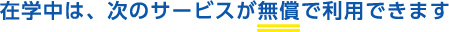 在学中は、次のサービスが無償で利用できます