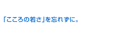 「こころの若さ」を忘れずに。