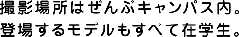 撮影場所はぜんぶキャンパス内。登場するモデルもすべて在学生。